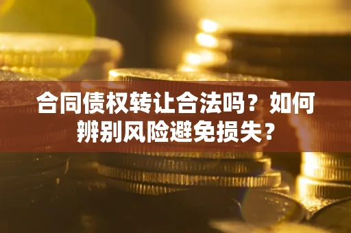 武汉合同债权转让合法吗？如何辨别风险避免损失？
