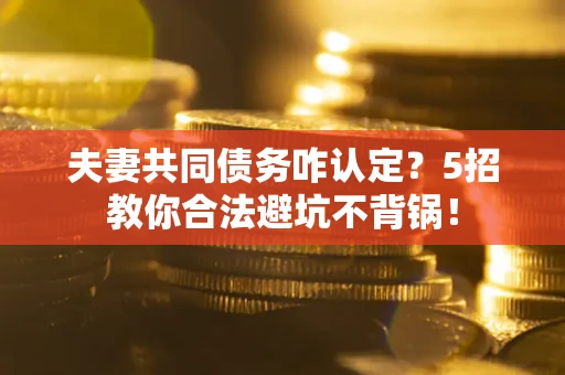 武汉夫妻共同债务咋认定？5招教你合法避坑不背锅！