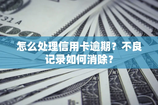 武汉怎么处理信用卡逾期？不良记录如何消除？
