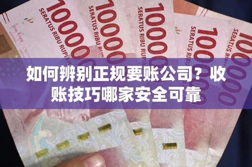 武汉如何辨别正规要账公司？收账技巧哪家安全可靠